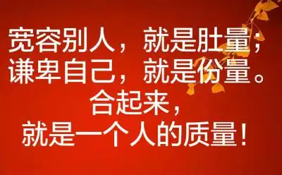 宽容别人,就是肚量;谦卑自己,就是份量.合起来,就是一个人的质量!