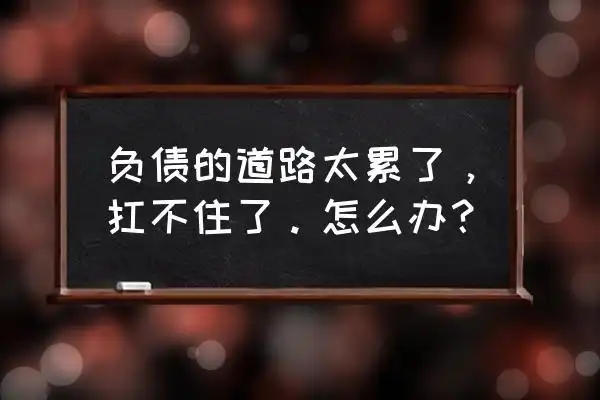 独闯无底洞 负债的道路太累了,扛不住了.怎么办?