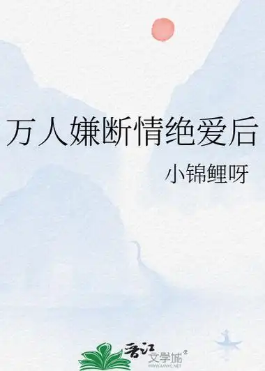 《万人嫌断情绝爱后》小锦鲤呀_晋江文学城_【原创小说|纯爱小说】
