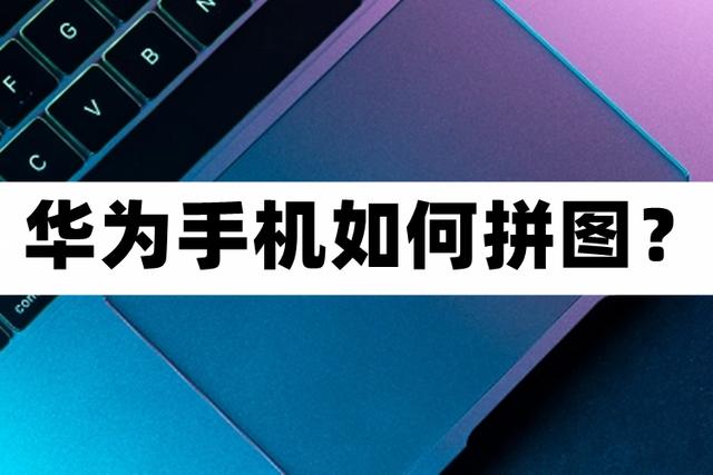 华为手机如何拼图?拼图即图片的拼接,通常是指2-9张图片的拼接.