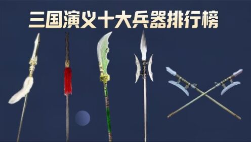 《三国演义》十大兵器排行榜:七星宝刀垫底,龙胆亮银枪位居第三
